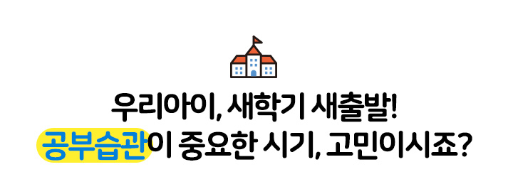 우리아이, 새학기 새출발! 공부습관이 중요한 시기, 고민이시죠?