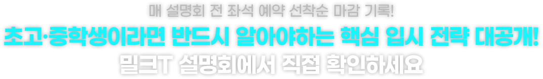매 설명회 전 좌석 예약 선착순 마감 기록! 초고·중학생이라면 반드시 알아야하는 핵심 입시 전략 대공개! 밀크T 설명회에서 직접 확인하세요