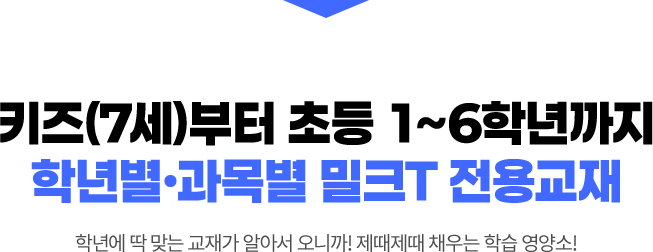 키즈(7세)부터 초등 1~6학년까지 학년별 과목별 밀크T 전용교재 학년에 딱 맞는 교재가 알아서 오니까! 제때제때 채우는 학습 영양소!