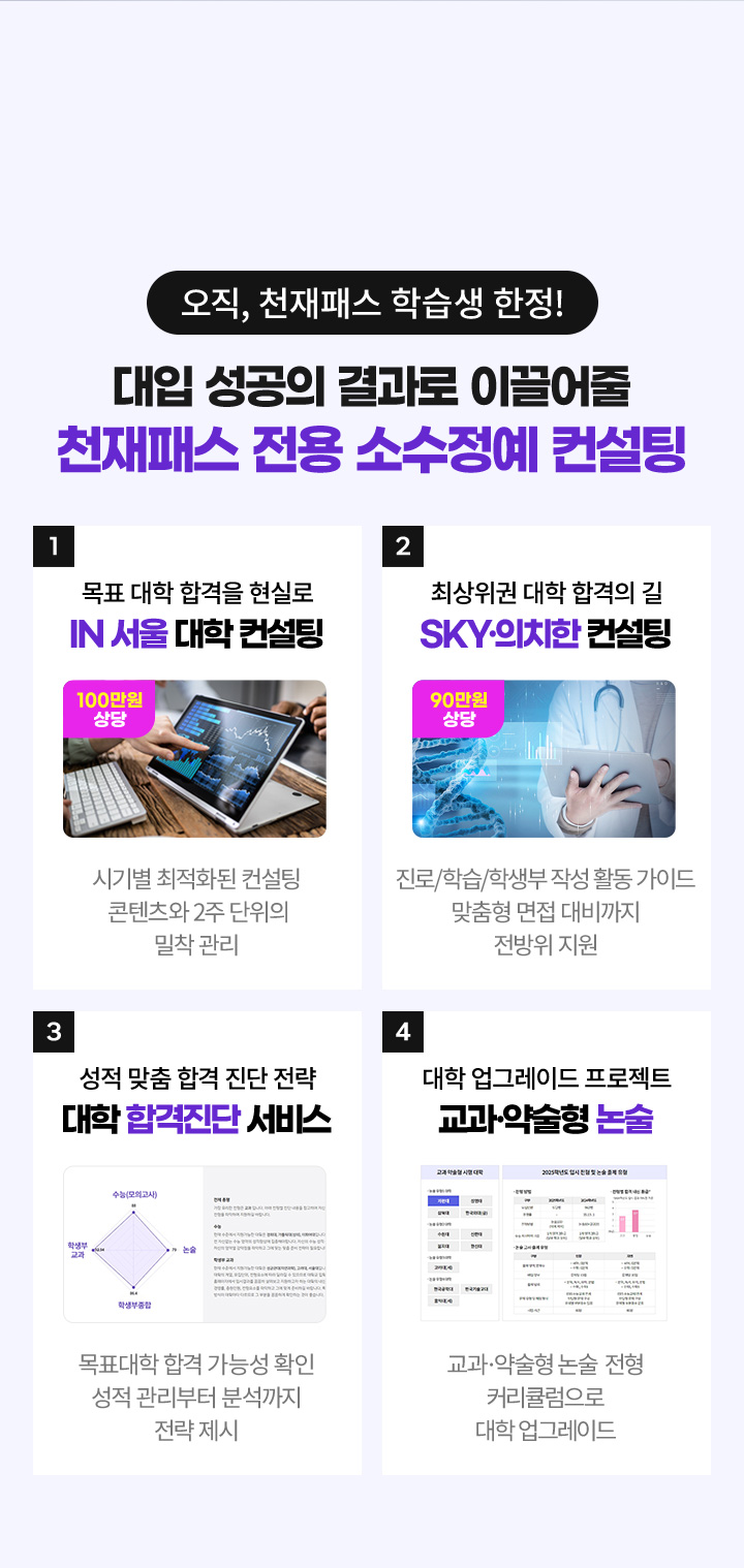 1. 목표 대학 합격을 현실로 IN 서울 대학 컨설팅 2. 최상위권 대학 합격의 길 SKY·의치한 컨설팅 3. 성적 맞춤 합격 진단 전략 대학 합격진단 서비스 4. 대학 업그레이드 프로젝트 교과·약술형 논술