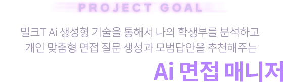 Project Goal 밀크T Ai 생성형 기술을 통해서 나의 학생부를 분석하고  개인 맞춤형 면접 질문 생성과 모범답안을 추천해주는 면접 맞춤 솔루선 Ai 면접 매니저