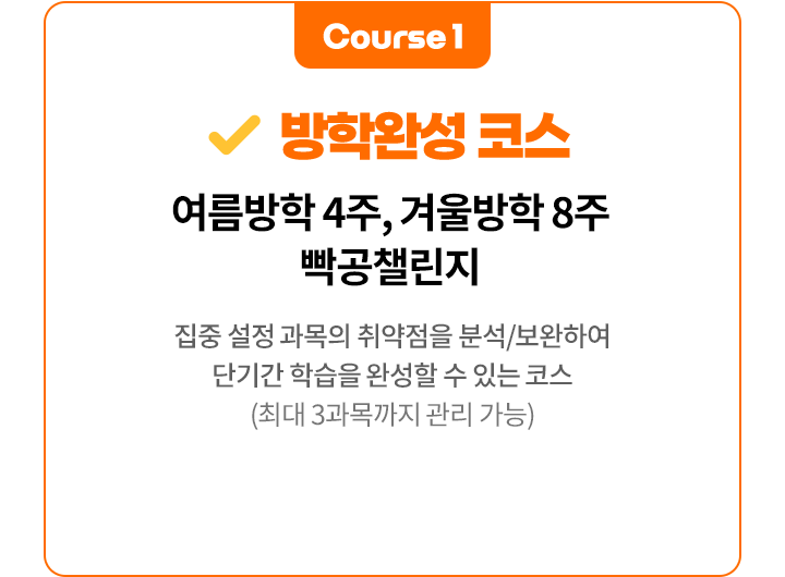 course1 방학완성 코스 여름방학 4주, 겨울방학 8주 빡공챌린지 집중 설정 과목의 취약점을 분석/보완하여 단기간 학습을 완성할 수 있는 코스 (최대 3과목까지 관리 가능)