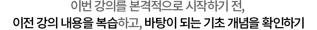 이번 강의를 본격적으로 시작하기 전, 이전 강의 내용을 복습하고, 바탕이 되는 기초 개념을 확인하기