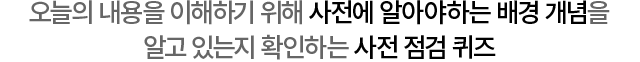 오늘의 내용을 이해하기 위해 사전에 알아야하는 배경 개념을 알고 있는지 확인하는 사전 점검 퀴즈
