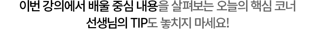이번 강의에서 배울 중심 내용을 살펴보는 오늘의 핵심 코너 선생님의 TIP도 놓치지 마세요!