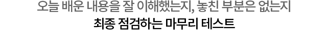 오늘 배운 내용을 잘 이해했는지, 놓친 부분은 없는지 최종 점검하는 마무리 테스트