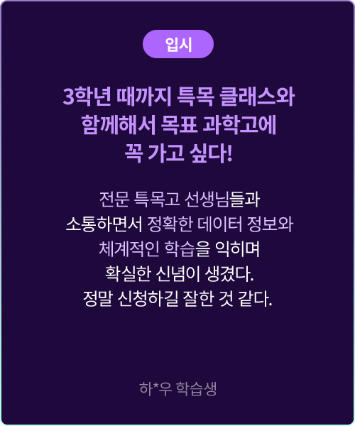 (입시) 3학년 때까지 특목 클래스와 함께해서 목표 과학고에 꼭 가고 싶다! 전문 특목고 선생님들과 소통하면서 정확한 데이터 정보와 체계적인 학습을 익히며 확실한 신념이 생겼다. 정말 신청하길 잘한 것 같다. 하*우 학습생