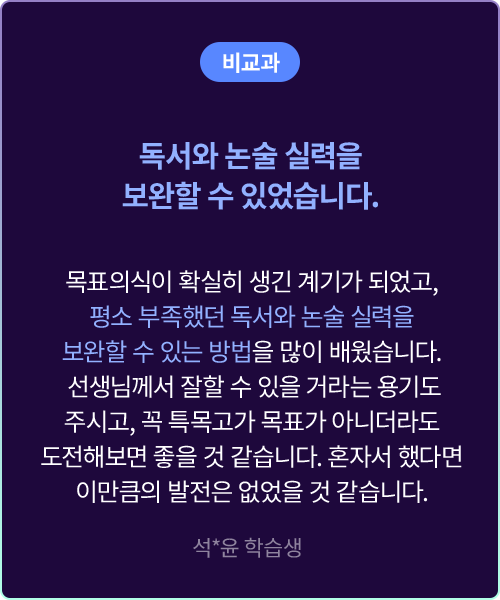 (비교과) 독서와 논술 실력을 보완할 수 있었습니다. 목표의식이 확실히 생긴 계기가 되었고, 평소 부족했던 독서와 논술 실력을 보완할 수 있는 방법을 많이 배웠습니다. 선생님께서 잘할 수 있을 거라는 용기도  주시고, 꼭 특목고가 목표가 아니더라도 도전해보면 좋을 것 같습니다. 혼자서 했다면 이만큼의 발전은 없었을 것 같습니다. 석*윤 학습생