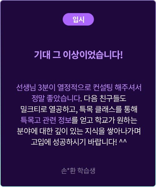 (입시) 기대 그 이상이었습니다! 선생님 3분이 열정적으로 컨설팅 해주셔서 정말 좋았습니다. 다음 친구들도 밀크티로 열공하고, 특목 클래스를 통해 특목고 관련 정보를 얻고 학교가 원하는 분야에 대한 깊이 있는 지식을 쌓아나가며 고입에 성공하시기 바랍니다! 손*환 학습생