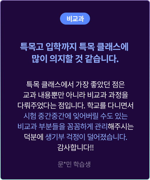 (비교과) 특목고 입학까지 특목 클래스에 많이 의지할 것 같습니다. 특목 클래스에서 가장 좋았던 점은 교과 내용뿐만 아니라 비교과 과정을 다뤄주었다는 점입니다. 학교를 다니면서 시험 중간중간에 잊어버릴 수도 있는 비교과 부분들을 꼼꼼하게 관리해주시는 덕분에 생기부 걱정이 덜어졌습니다. 감사합니다!! 문*민 학습생