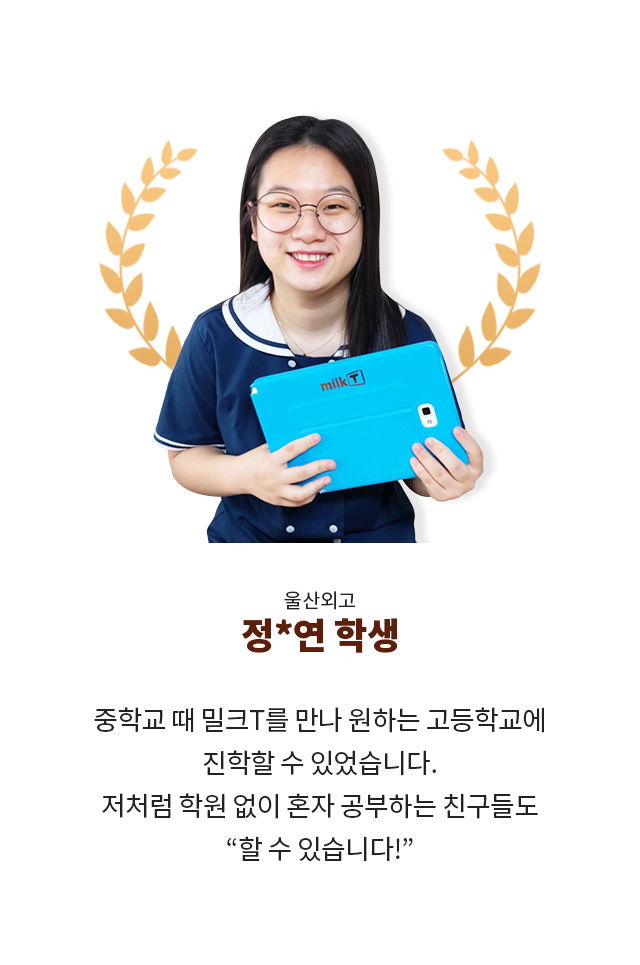 울산외고 정*연 학생 : 중학교 때 밀크T를 만나 원하는 고등학교에 진학할 수 있었습니다. 저처럼 학원 없이 혼자 공부하는 친구들도 할 수 있습니다!