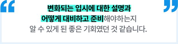 변화되는 입시에 대한 설명과 어떻게 대비하고 준비해야하는지 알 수 있게 된 좋은 기회였던 것 같습니다.