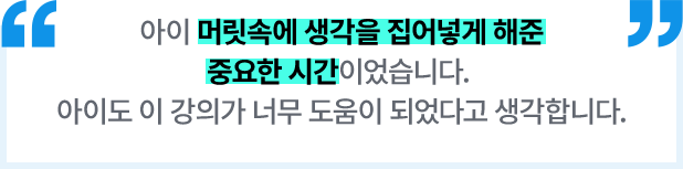 아이 머릿속에 생각을 집어넣게 해준 중요한 시간이었습니다. 아이도 이 강의가 너무 도움이 되었다고 생각합니다.