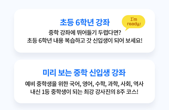 초등 6학년 강좌 I'm ready! 중학 강좌에 뛰어들기 두렵다면? 초등 6학년 내용 복습하고 갓 신입생이 되어 보세요!