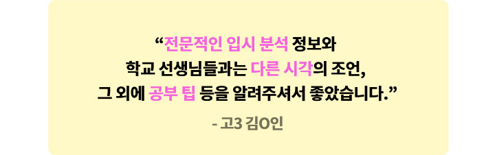 고3 김O인 - 전문적인 입시 분석 정보와 학교 선생님들과는 다른 시각의 조언, 그 외에 공부 팁 등을 알려주셔서 좋았습니다.