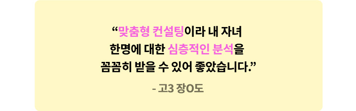 고3 장O도 - 맞춤형 컨설팅이라 내 자녀 한명에 대한 심층적인 분석을 꼼꼼히 받을 수 있어 좋았습니다.