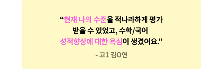 고1 김O연 - 현재 나의 수준을 적나라하게 평가 받을 수 있었고, 수학/국어 성적향상에 대한 욕심이 생겼어요.