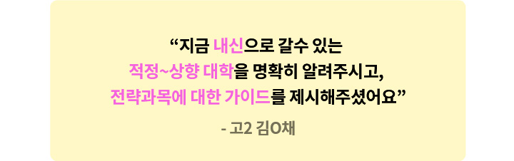 고2 김O채 - 지금 내신으로 갈수 있는 적정~상향대학을 명확히 알려주시고, 전략과목에 대한 가이드를 제시해주셨어요.