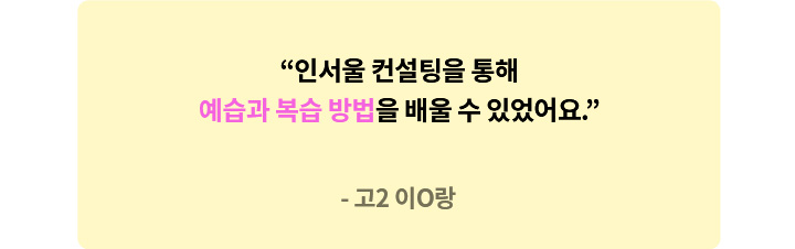 고2 이O랑 - 인서울 컨설팅을 통해 예습과 복습 방법을 배울 수 있었어요.