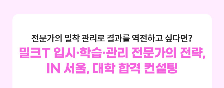 전문가의 밀착 관리로 결과를 역전하고 싶다면? 밀크T 입시·학습·관리 전문가의 전략, IN 서울, 학 합격 컨설팅