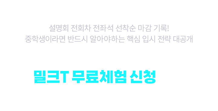 설명회 전회차 전좌석 마감기록! 중학생이라면 반드시 알아야하는 핵심 입시 전략 대공개! 지금 바로 밀크T 무료체험 신청하고 확인해보세요!