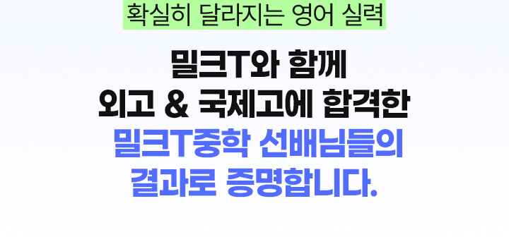 확실히 달라지는 영어 실력 밀크T와 함께 외고 & 국제고에 합격한 밀크T중학 선배님들의 결과로 증명합니다.