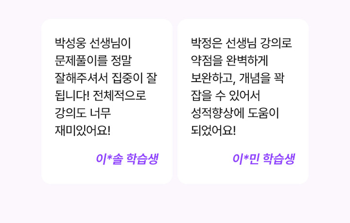 박성웅 선생님이 문제풀이를 정말 잘해주셔서 집중이 잘 됩니다! 전체적으로 강의도 너무 재미있어요! 이*솔 학습생, 박정은 선생님 강의로 약점을 완벽하게 보완하고, 개념을 꽉 잡을 수 있어서 성적향상에 도움이 되었어요! 이*민 학습생