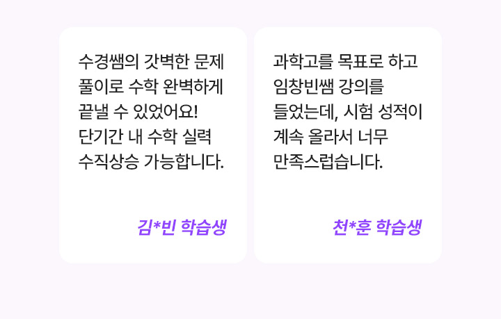 수경쌤의 깔끔한 문제 풀이로 수학 완벽하게 끝낼 수 있었어요! 단기간 내 수학 실력 수직상승 가능합니다. 김*빈 학습생, 과학고를 목표로 하고 임창빈쌤 강의를 들었는데, 시험 성적이 계속 올라서 너무 만족스럽습니다. 천*훈 학습생