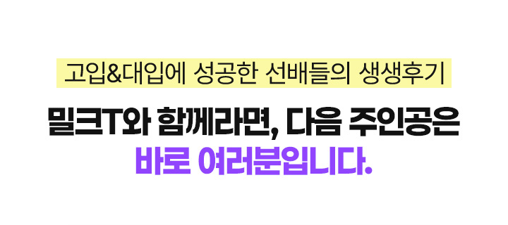 대입에 성공한 선배들의 생생후기 밀크T와 함께라면, 다음 주인공은 바로 여러분입니다.