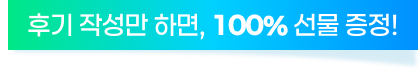 후기 작성만 하면, 100% 선물 증정!