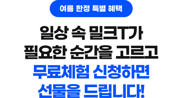 여름 한정 특별 혜택 일상 속 밀크T가 필요한 순간을 고르고 무료체험 신청하면 선물을 드립니다!