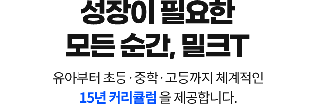 성장이 필요한 모든 순간, 밀크T 유아부터 초등·중학·고등까지 체계적인 15년 커리큘럼을 제공합니다.