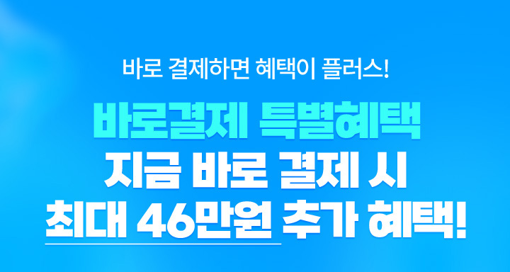 바로 결제하면 혜택이 플러스! 바로결제 특별혜택 지금 바로 결제 시 최대 46만원 추가 혜택!