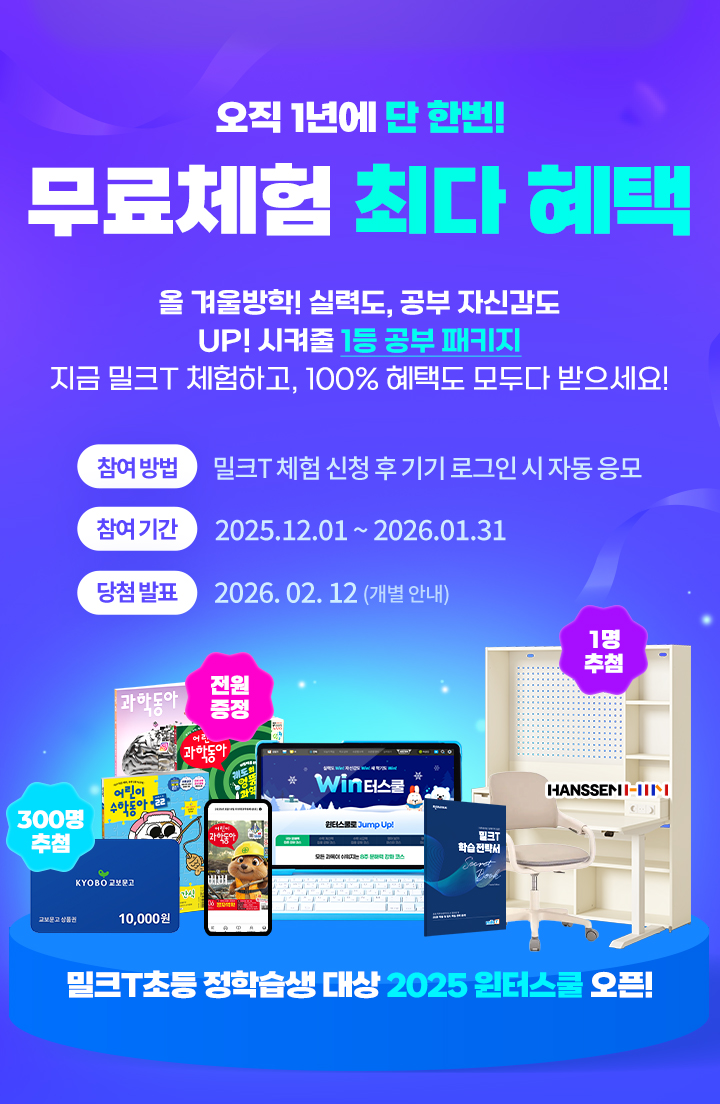 오직 1년에 단 한번! 무료체험 최다 혜택 올 겨울 겨울방학! 실력도, 공부 자신감도 Up! 시켜줄 1등 공부 패키지 지금 밀크T 체험하고, 100% 혜택도 모두 다 받으세요!