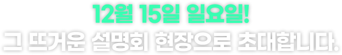 12월 15일 일요일! 그 뜨거운 설명회 현장으로 초대합니다.