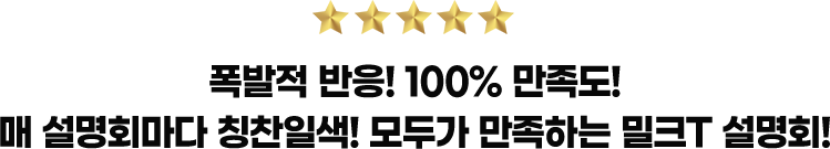 폭발적 반응! 100% 만족도! 매 설명회마다 칭찬일색! 모두가 만족하는 밀크T 설명회!