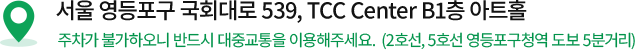 서울 영등포구 국회대로 539, TCC Center B1층 아트홀 주차가 불가하오니 반드시 대중교통을 이용해주세요. (2호선, 5호선 영등포구청역 도보 5분거리)