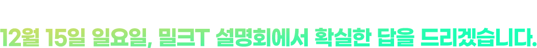 시작부터 앞서갈 여러분들을 위한 예비중의 모든 것. 12월 15일 일요일, 밀크T 설명회에서 확실한 답을 드리겠습니다.