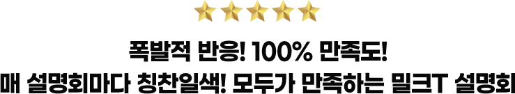 폭발적 반응! 100% 만족도! 매 설명회마다 칭찬일색! 모두가 만족하는 밀크T 설명회