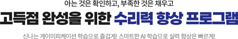 아는 것은 확인하고, 부족한 것은 채우고! 고득점 완성을 위한 수리력 향상 프로그램: 신나는 게이미피케이션 학습으로 즐겁게! 스마트한 AI 학습으로 실력 향상은 빠르게!