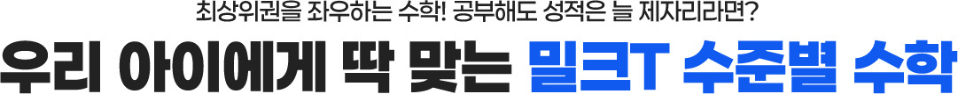 최상위권을 좌우하는 수학! 공부해도 성적은 늘 제자리라면? 우리아이에게 딱 맞는 밀크T 수준별 수학