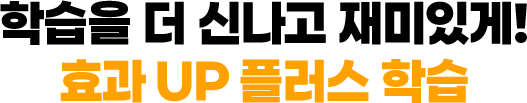 학습을 더 신나고 재미있게! 효과 UP 플러스 학습