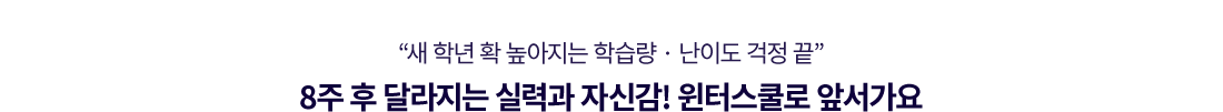 새 학년 확 높아지는 학습량, 난이도 걱정 끝! 8주 후 달라지는 실력과 자신감! 윈터스쿨로 앞서가요!