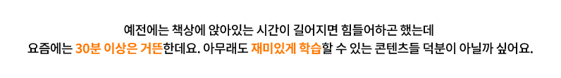 예전에는 책상에 앉아있는 시간이 길어지면 힘들어하곤 했는데 요즘에는 30분 이상은 거뜬한데요. 아무래도 재미있게 학습할 수 있는 콘텐츠들 덕분이 아닐까 싶어요.