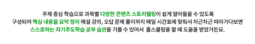 주제 중심 학습으로 과목별 다양한 콘텐츠 스토리텔링이 쉽게 알아들을 수 있도록구성되어 핵심 내용을 요약 정리 해설 강의, 오답 문제 풀이까지 매일 시간표에 맞춰서 차근차근 따라가다보면 스스로하는 자기주도학습 공부 습관을 기를 수 있어서  홈스쿨링을 할 때 도움을 받았거든요. 