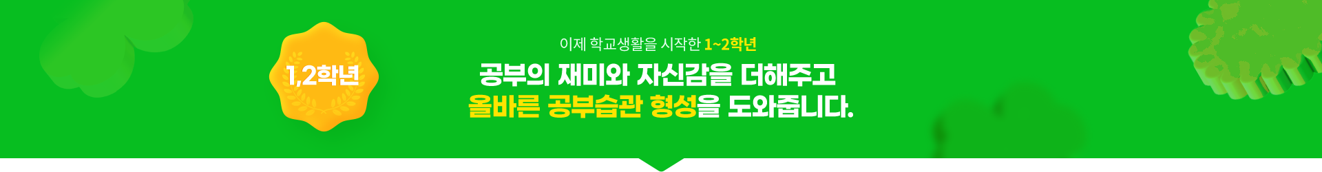 이제 학교생활을 시작한 1~2학년 공부의 재미와 자신감을 더해주고 올바른 공부습관 형성을 도와줍니다.