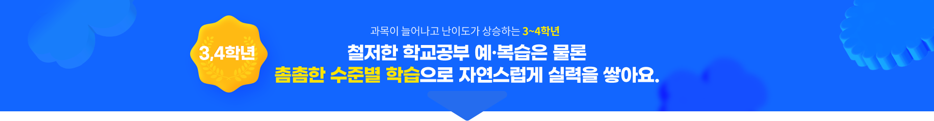 과목이 늘어나고 난이도가 상승하는 3~4학년 철저한 학교공부 예·복습은 물론촘촘한 수준별 학습으로 자연스럽게 실력을 쌓아요.