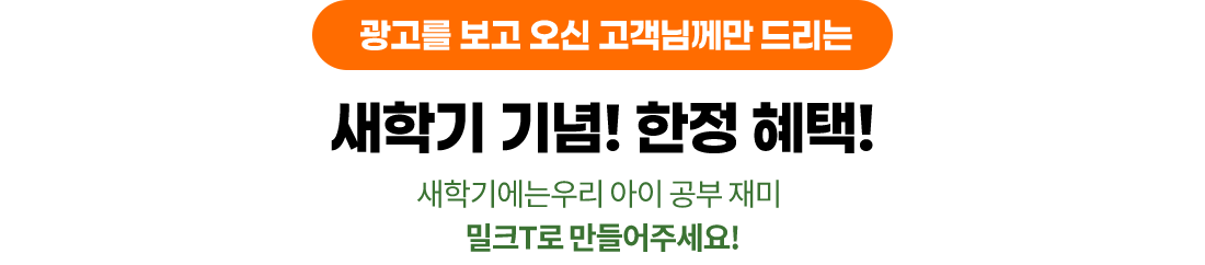 광고를 보고 오신 고객님께만 드리는 새학기 기념! 한정 혜택! 새학기에는우리 아이 공부 재미 밀크T로 만들어주세요!