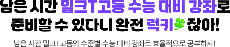 남은 시간 밀크T고등 수능 대비 강좌로 준비할 수 있다니 완전 럭키 잖아! 남은 시간 밀크T고등의 수준별 수능 대비 강좌로 효율적으로 공부하자!