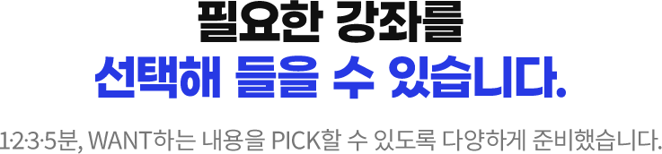 필요한 강좌를 선택해 들을 수 있습니다. 1·2·3·5분, WANT하는 내용을 PICK할 수 있또록 다양하게 준비했습니다